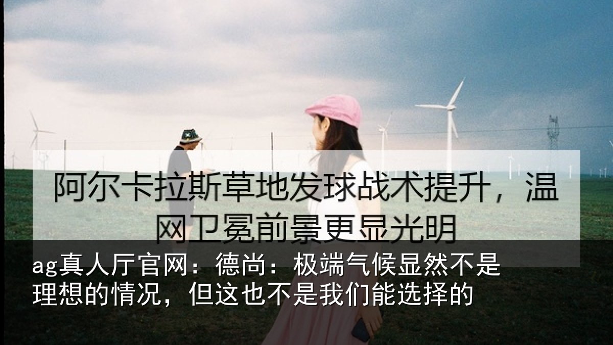 ag真人厅官网：德尚：极端气候显然不是理想的情况，但这也不是我们能选择的