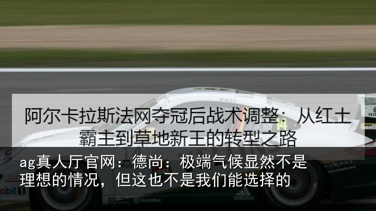 ag真人厅官网：德尚：极端气候显然不是理想的情况，但这也不是我们能选择的