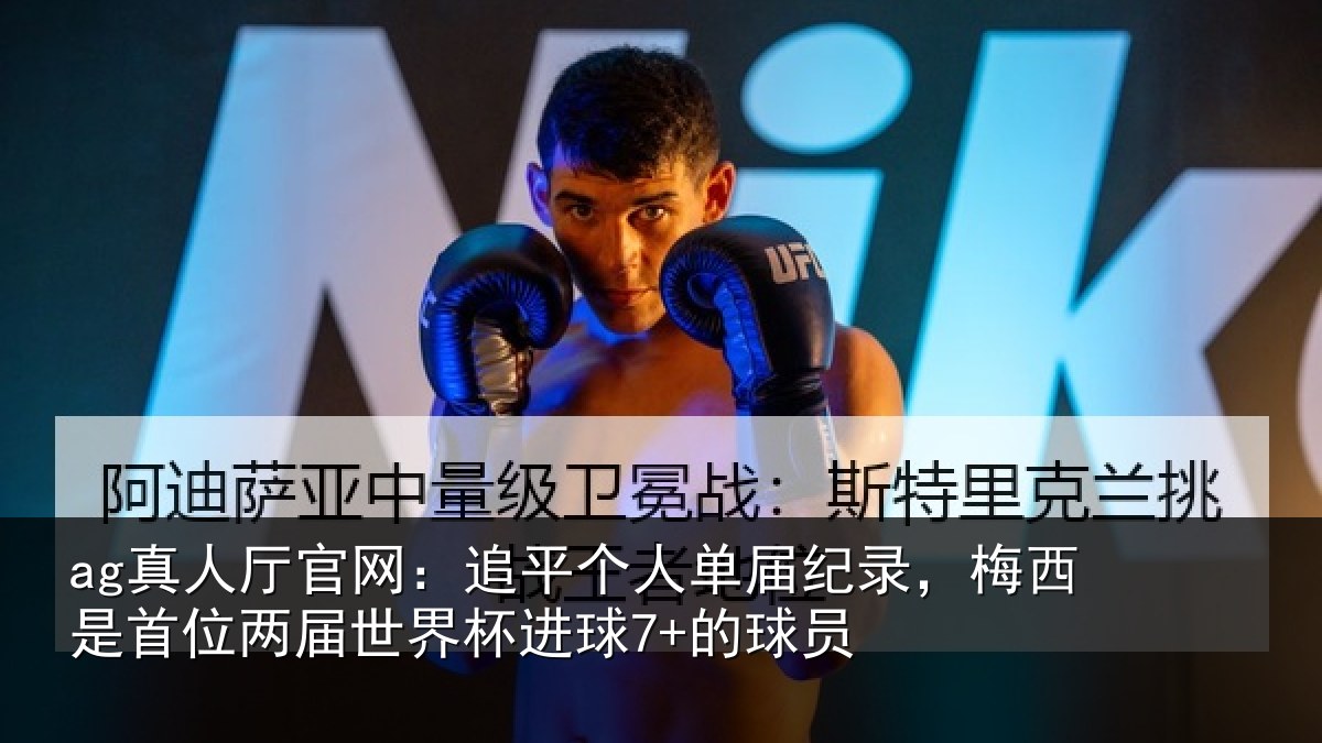 ag真人厅官网：追平个人单届纪录，梅西是首位两届世界杯进球7+的球员