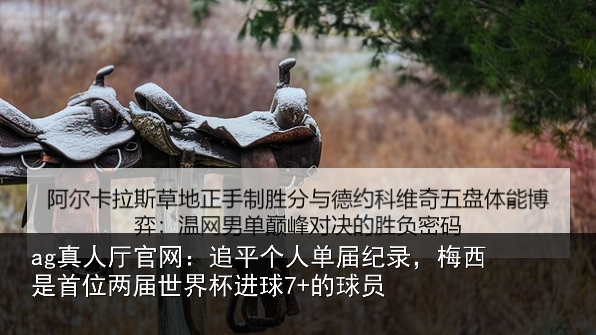 ag真人厅官网：追平个人单届纪录，梅西是首位两届世界杯进球7+的球员