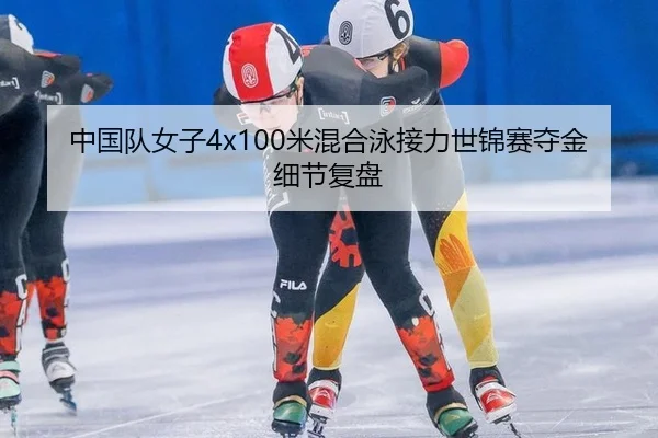中国队女子4x100米混合泳接力世锦赛夺金细节复盘