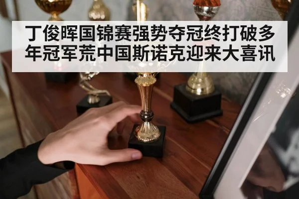 丁俊晖国锦赛强势夺冠终打破多年冠军荒中国斯诺克迎来大喜讯