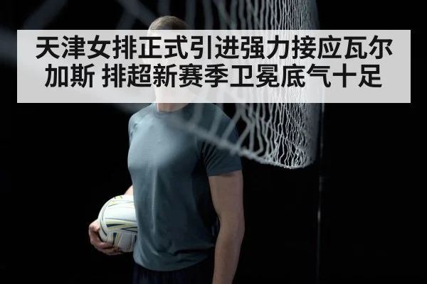 天津女排正式引进强力接应瓦尔加斯 排超新赛季卫冕底气十足