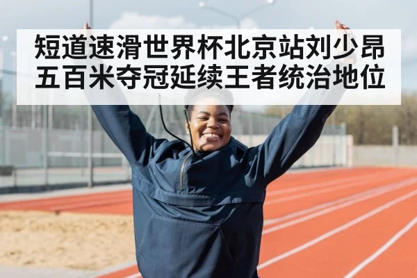 短道速滑世界杯北京站刘少昂五百米夺冠延续王者统治地位