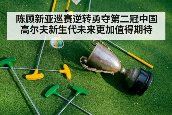陈顾新亚巡赛逆转勇夺第二冠中国高尔夫新生代未来更加值得期待