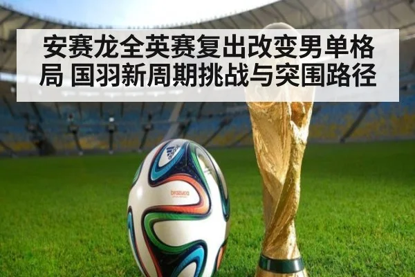 安赛龙全英赛复出改变男单格局 国羽新周期挑战与突围路径